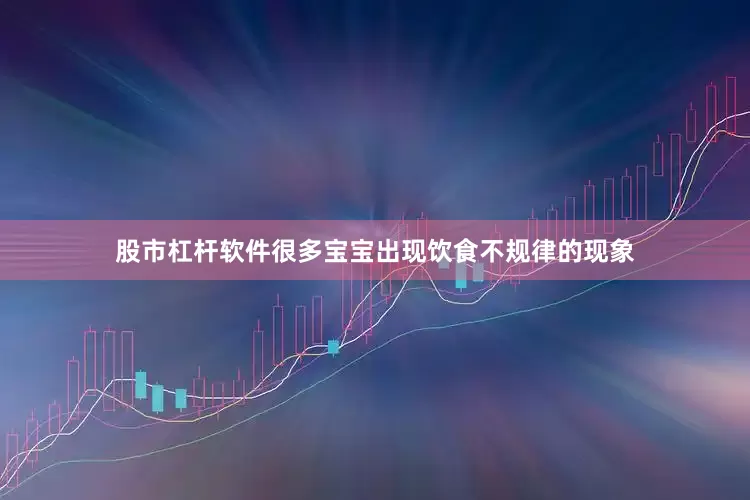 股市杠杆软件很多宝宝出现饮食不规律的现象