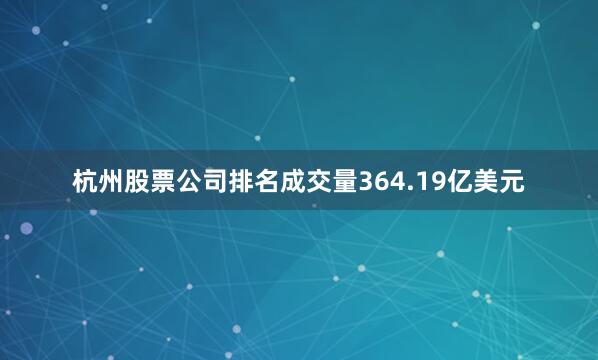 杭州股票公司排名成交量364.19亿美元