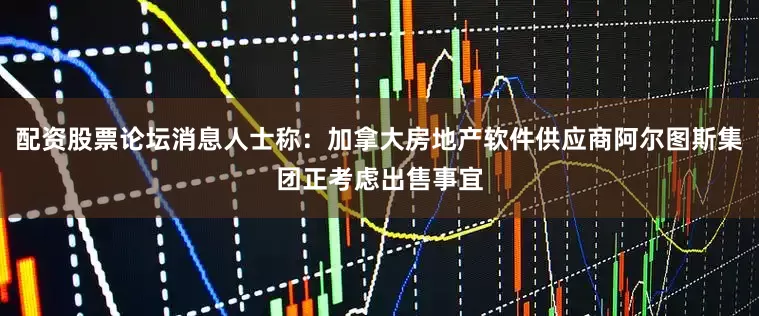 配资股票论坛消息人士称：加拿大房地产软件供应商阿尔图斯集团正考虑出售事宜