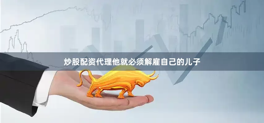 炒股配资代理他就必须解雇自己的儿子