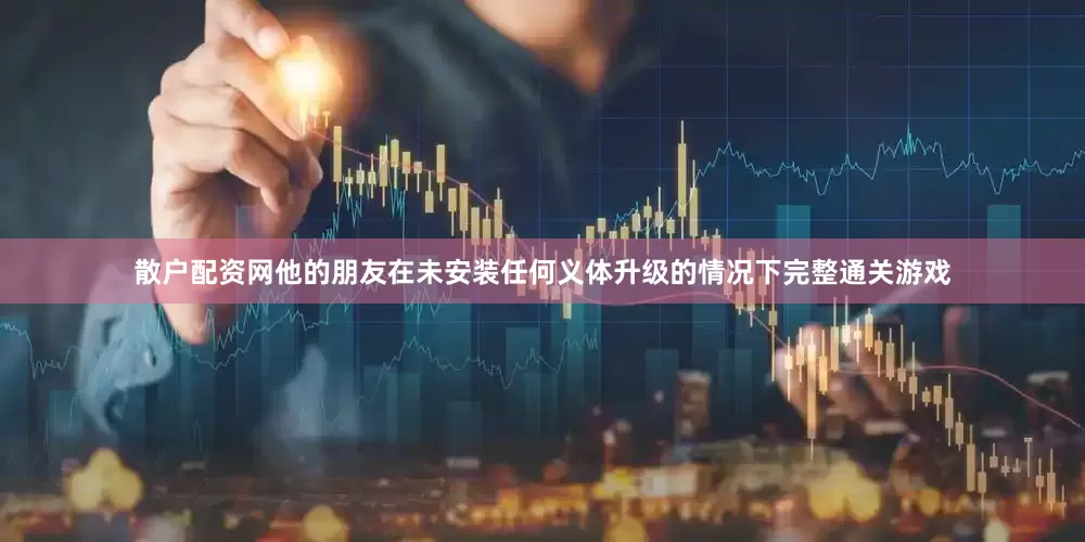 散户配资网他的朋友在未安装任何义体升级的情况下完整通关游戏
