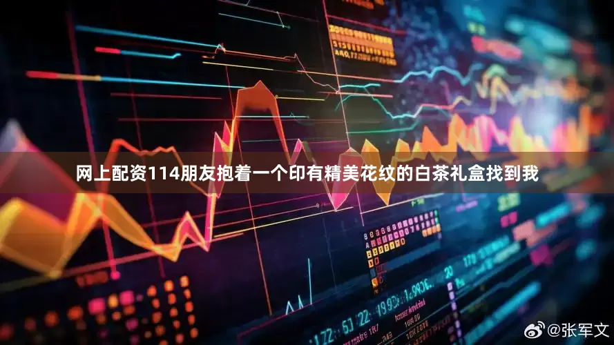 网上配资114朋友抱着一个印有精美花纹的白茶礼盒找到我