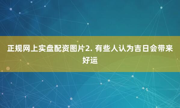 正规网上实盘配资图片2. 有些人认为吉日会带来好运