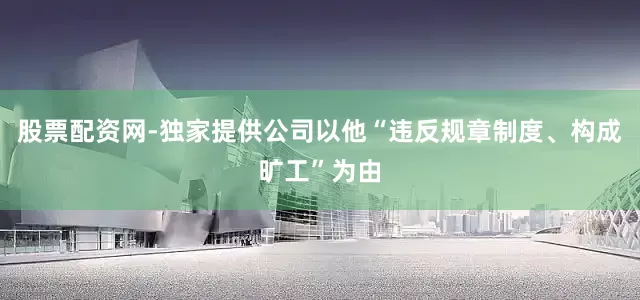 股票配资网-独家提供公司以他“违反规章制度、构成旷工”为由