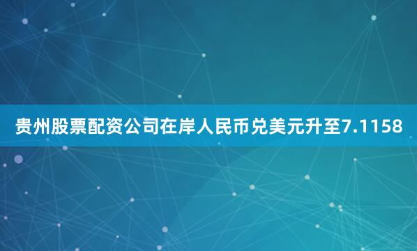贵州股票配资公司在岸人民币兑美元升至7.1158