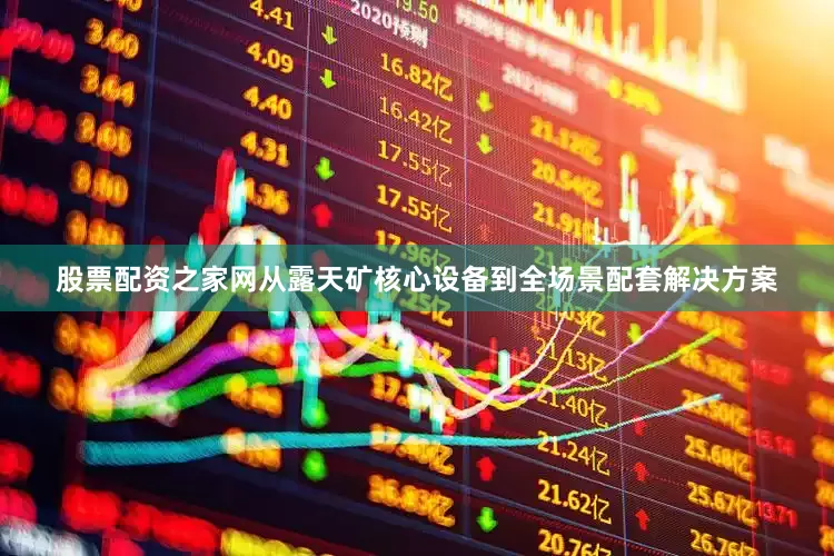 股票配资之家网从露天矿核心设备到全场景配套解决方案