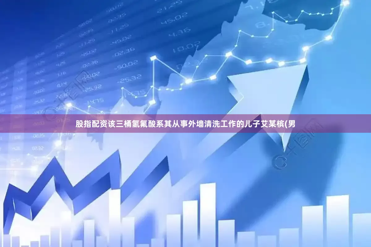 股指配资该三桶氢氟酸系其从事外墙清洗工作的儿子艾某槟(男
