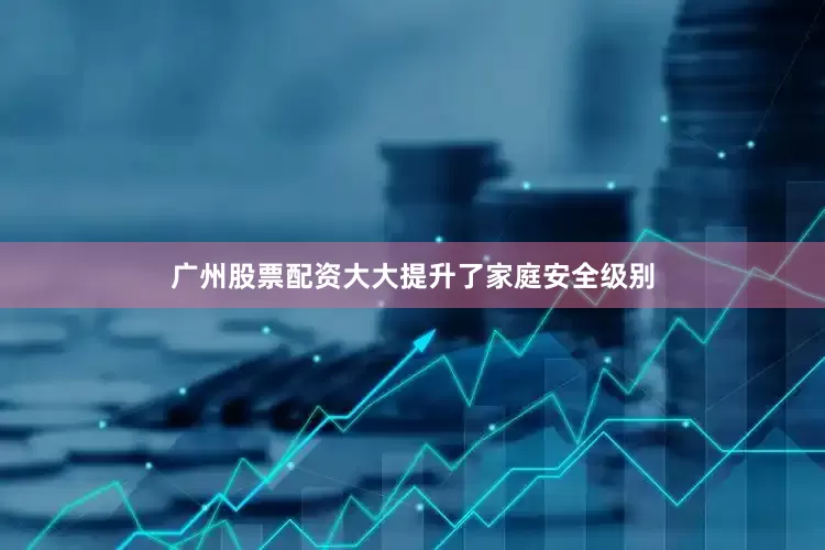广州股票配资大大提升了家庭安全级别