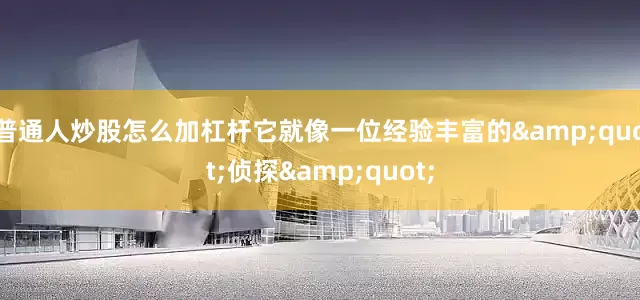 普通人炒股怎么加杠杆它就像一位经验丰富的&quot;侦探&quot;