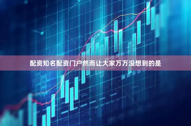 配资知名配资门户然而让大家万万没想到的是